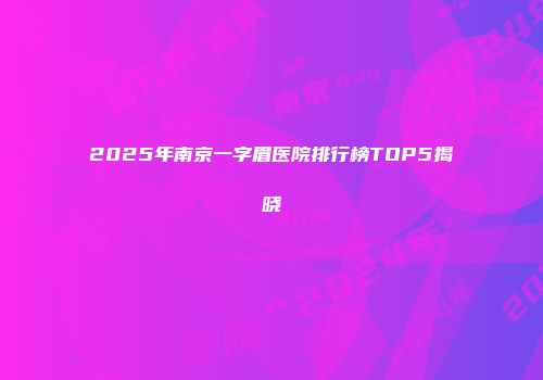 2025年南京一字眉医院排行榜TOP5揭晓