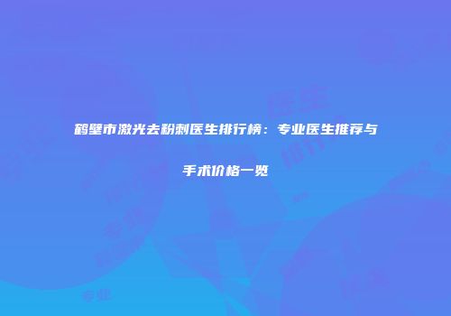 鹤壁市激光去粉刺医生排行榜：专业医生推荐与手术价格一览