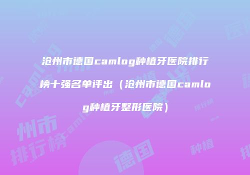 沧州市德国camlog种植牙医院排行榜十强名单评出（沧州市德国camlog种植牙整形医院）