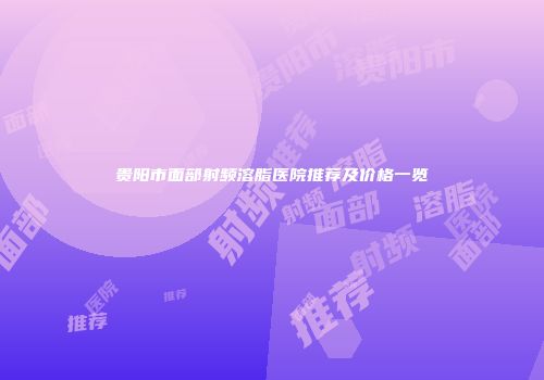 贵阳市面部射频溶脂医院推荐及价格一览