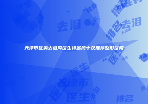 天津市医美去泪沟医生排名前十及推荐整形医院