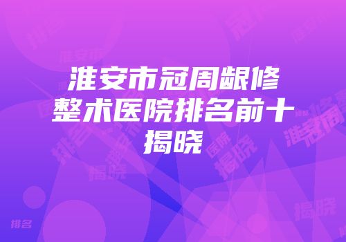 淮安市冠周龈修整术医院排名前十揭晓