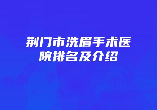 荆门市洗眉手术医院排名及介绍