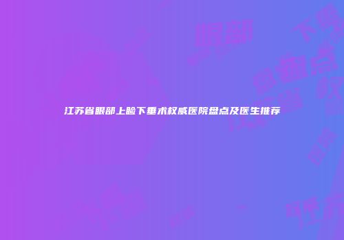 江苏省眼部上睑下垂术权威医院盘点及医生推荐