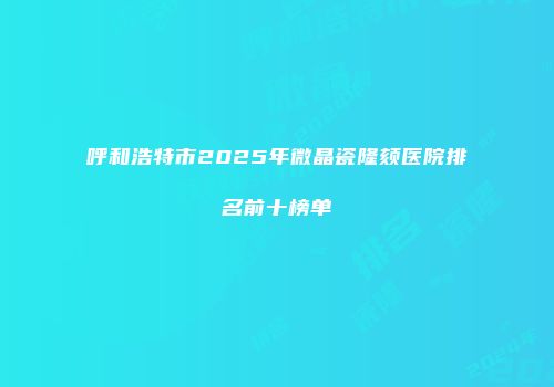 呼和浩特市2025年微晶瓷隆颏医院排名前十榜单
