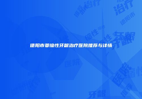 德阳市萎缩性牙龈治疗医院推荐与详情