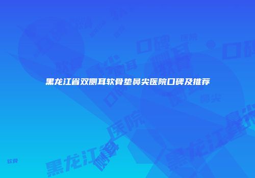 黑龙江省双侧耳软骨垫鼻尖医院口碑及推荐