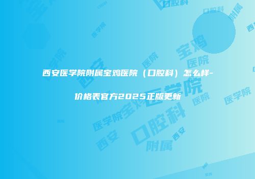 西安医学院附属宝鸡医院（口腔科）怎么样-价格表官方2025正版更新