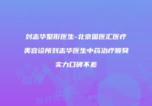 刘志华整形医生-北京国医汇医疗美容诊所刘志华医生中药治疗腋臭实力口碑不差