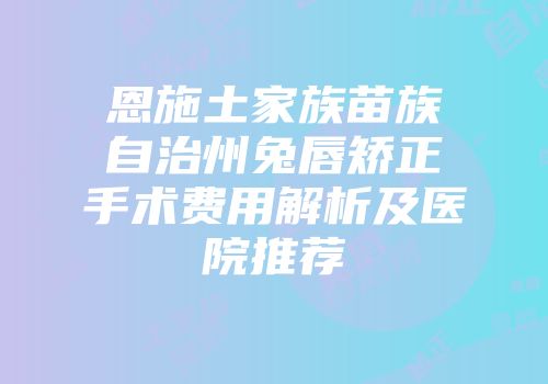 恩施土家族苗族自治州兔唇矫正手术费用解析及医院推荐