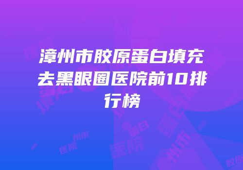 漳州市胶原蛋白填充去黑眼圈医院前10排行榜