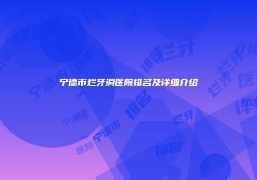 宁德市烂牙洞医院排名及详细介绍