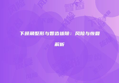 下颌角整形与智齿拔除：风险与恢复解析