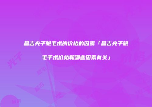 昌吉光子脱毛术的价格的因素「昌吉光子脱毛手术价格和哪些因素有关」