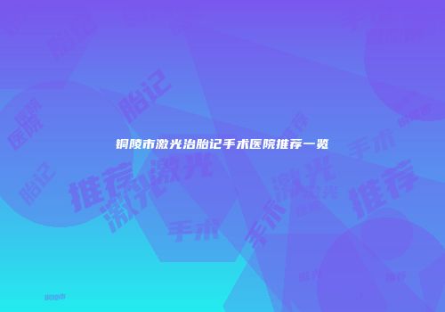 铜陵市激光治胎记手术医院推荐一览