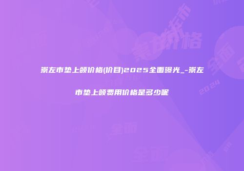 崇左市垫上颌价格(价目)2025全面曝光_-崇左市垫上颌费用价格是多少呢