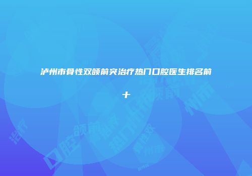 泸州市骨性双颌前突治疗热门口腔医生排名前十