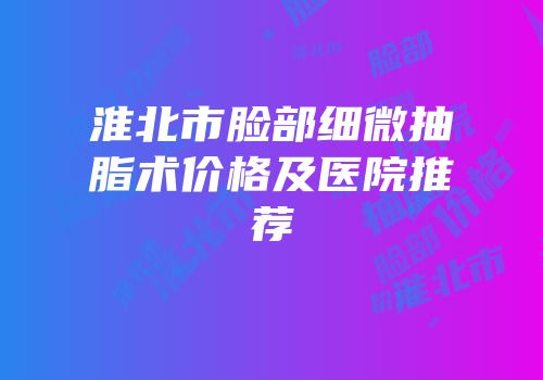 淮北市脸部细微抽脂术价格及医院推荐