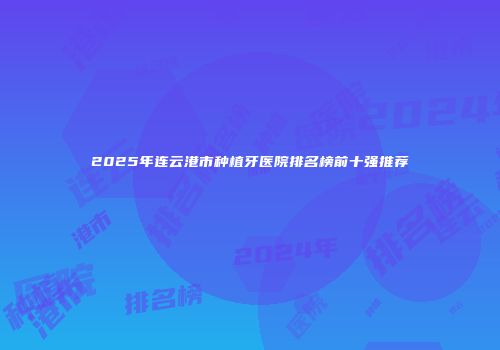 2025年连云港市种植牙医院排名榜前十强推荐