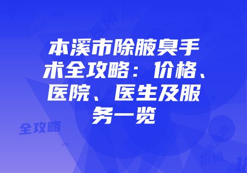 本溪市除腋臭手术全攻略：价格、医院、医生及服务一览
