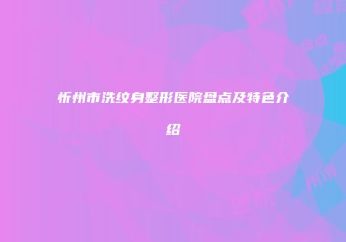 忻州市洗纹身整形医院盘点及特色介绍