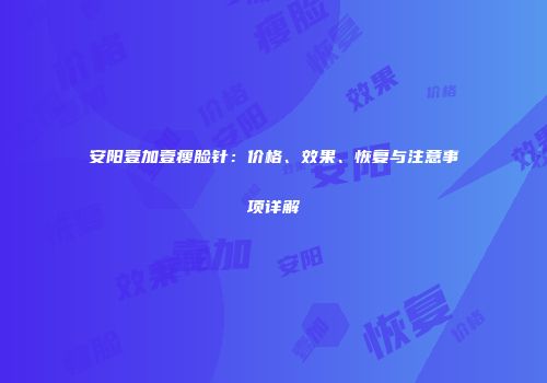 安阳壹加壹瘦脸针：价格、效果、恢复与注意事项详解