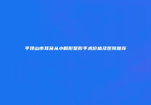 平顶山市耳朵从小畸形整形手术价格及医院推荐