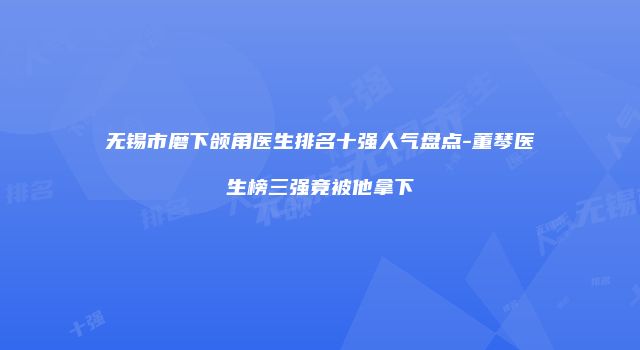 无锡市磨下颌角医生排名十强人气盘点-董琴医生榜三强竟被他拿下