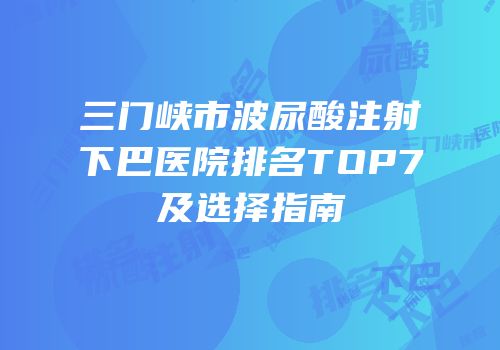 三门峡市波尿酸注射下巴医院排名TOP7及选择指南