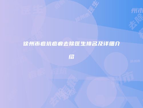 徐州市痘坑痘痕去除医生排名及详细介绍