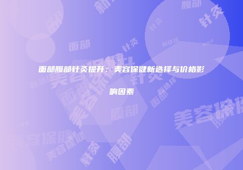 面部腹部针灸提升：美容保健新选择与价格影响因素