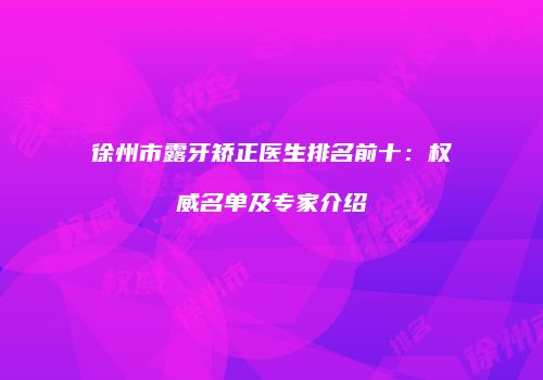 徐州市露牙矫正医生排名前十：权威名单及专家介绍