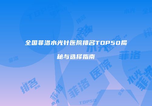 全国菲洛水光针医院排名TOP50揭秘与选择指南