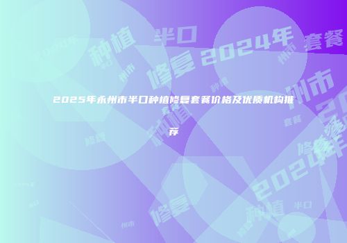 2025年永州市半口种植修复套餐价格及优质机构推荐