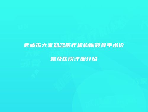 武威市六家知名医疗机构削颚骨手术价格及医院详细介绍