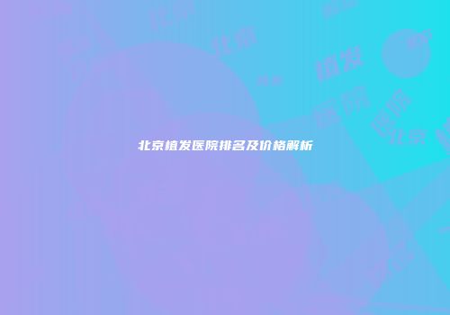 北京植发医院排名及价格解析