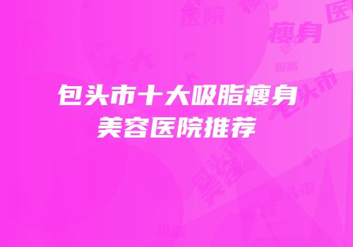 包头市十大吸脂瘦身美容医院推荐