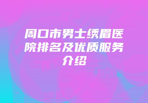 周口市男士绣眉医院排名及优质服务介绍