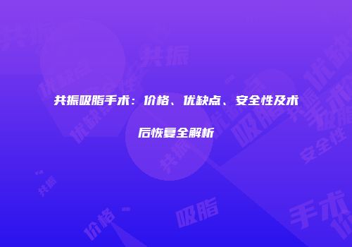 共振吸脂手术：价格、优缺点、安全性及术后恢复全解析