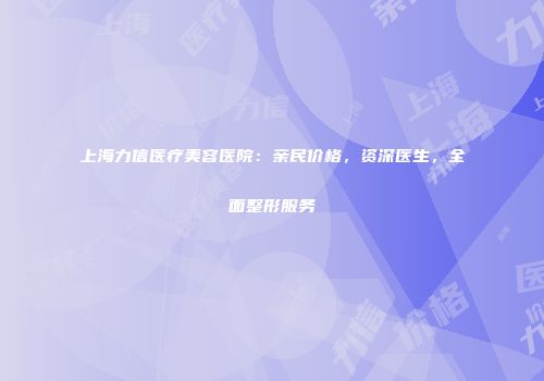 上海力信医疗美容医院：亲民价格，资深医生，全面整形服务