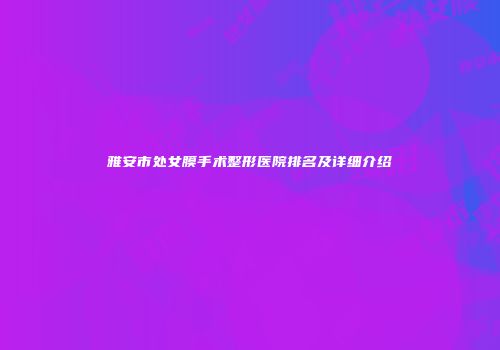 雅安市处女膜手术整形医院排名及详细介绍