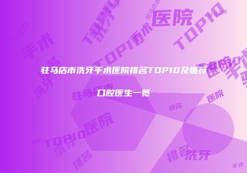 驻马店市洗牙手术医院排名TOP10及推荐口腔医生一览