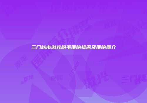 三门峡市激光脱毛医院排名及医院简介