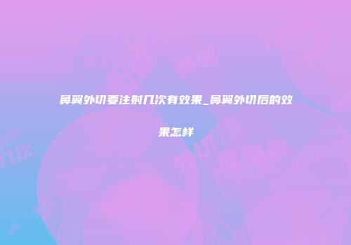 鼻翼外切要注射几次有效果_鼻翼外切后的效果怎样