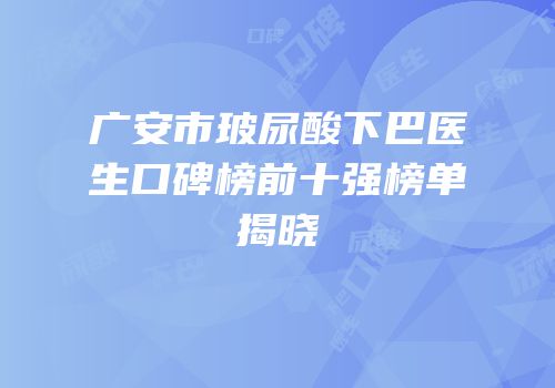 广安市玻尿酸下巴医生口碑榜前十强榜单揭晓