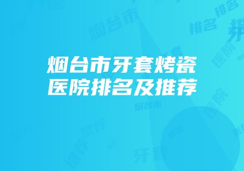 烟台市牙套烤瓷医院排名及推荐