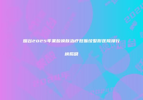 烟台2025年果酸换肤治疗妊娠纹整形医院排行榜揭晓
