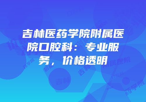 吉林医药学院附属医院口腔科：专业服务，价格透明
