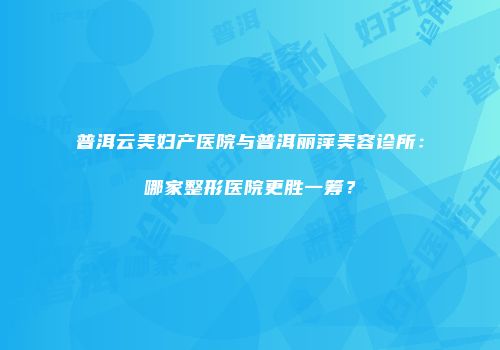 普洱云美妇产医院与普洱丽萍美容诊所：哪家整形医院更胜一筹？