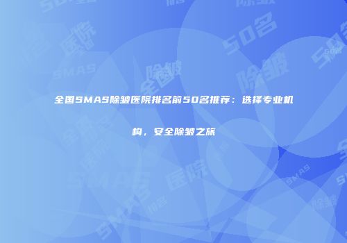 全国SMAS除皱医院排名前50名推荐：选择专业机构，安全除皱之旅